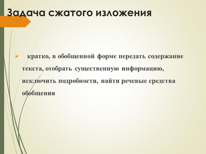 Задача сжатого изложения кратко, в обобщенной форме передать содержание текста, отобрать существенную информацию, исключить подробности, найти речевые средства обобщения