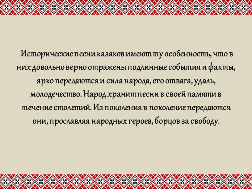 Исторические песни казаков имеют ту особенность, что в них довольно верно отражены подлинные события и факты, ярко передаются и сила народа, его отвага, удаль, молодечество