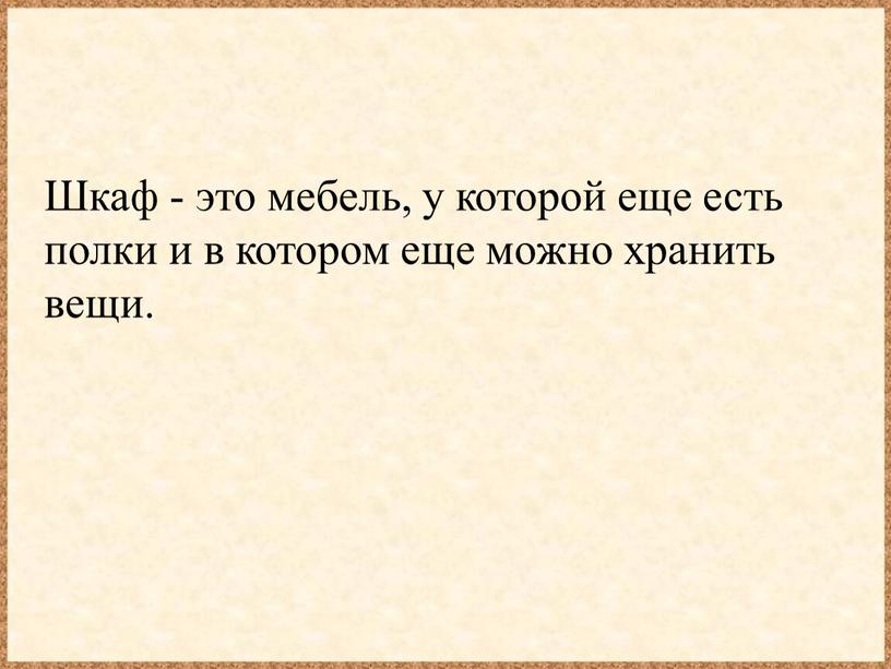 Шкаф - это мебель, у которой еще есть полки и в котором еще можно хранить вещи