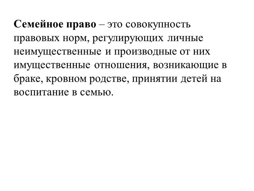 Семейное право – это совокупность правовых норм, регулирующих личные неимущественные и производные от них имущественные отношения, возникающие в браке, кровном родстве, принятии детей на воспитание…