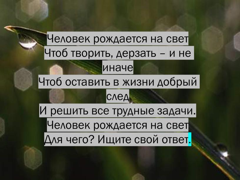 Человек рождается на свет Чтоб творить, дерзать – и не иначе