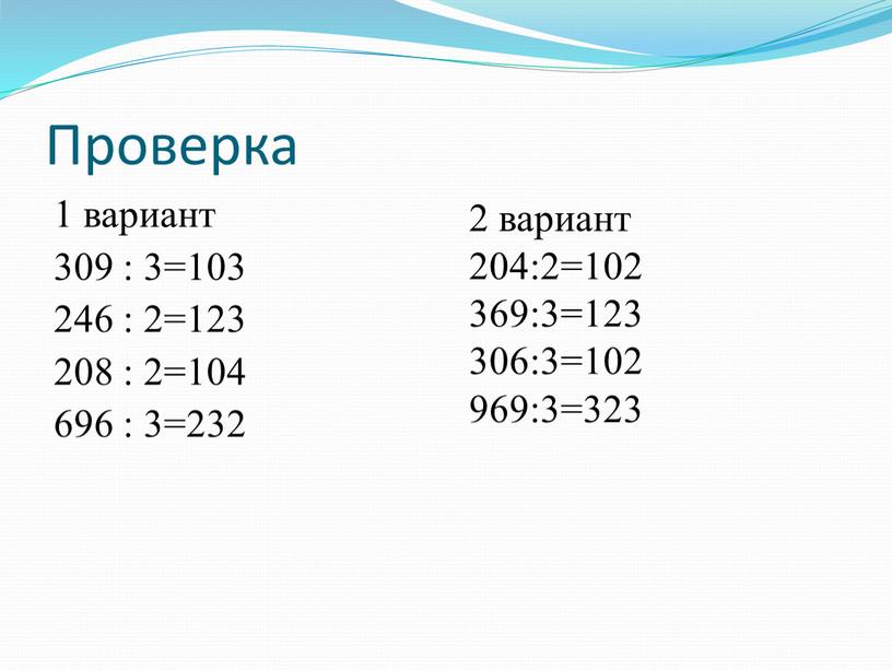 Проверка 1 вариант 309 : 3=103 246 : 2=123 208 : 2=104 696 : 3=232 2 вариант 204:2=102 369:3=123 306:3=102 969:3=323