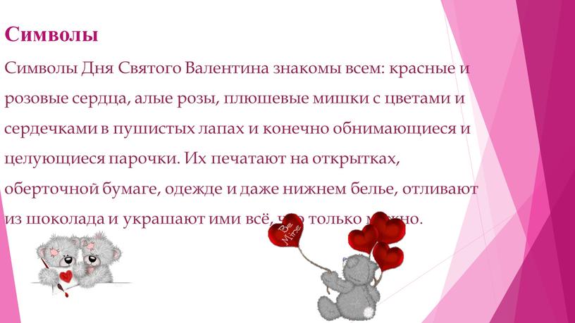 Символы Символы Дня Святого Валентина знакомы всем: красные и розовые сердца, алые розы, плюшевые мишки с цветами и сердечками в пушистых лапах и конечно обнимающиеся…