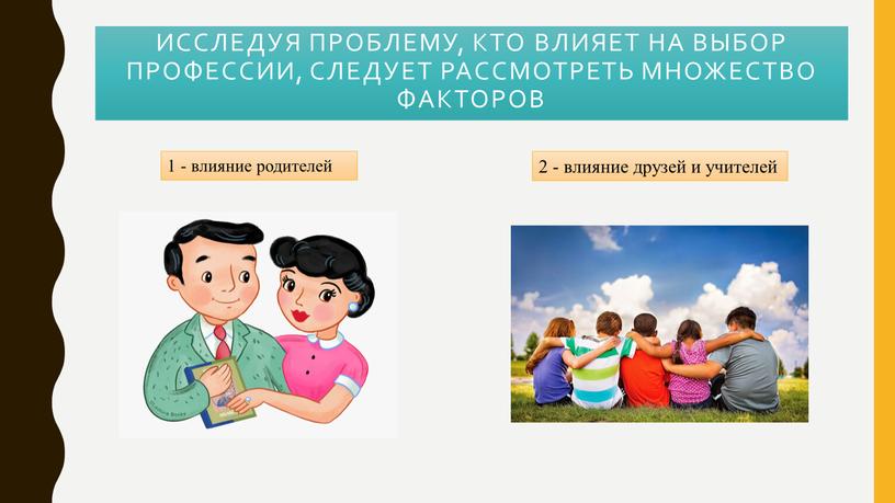 Исследуя проблему, кто влияет на выбор профессии, следует рассмотреть множество факторов 1 - влияние родителей 2 - влияние друзей и учителей