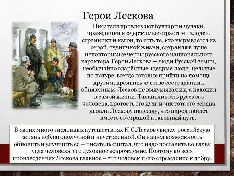 Герои Лескова Писателя привлекают бунтари и чудаки, праведники и одержимые страстями злодеи, странники и изгои, то есть те, кто вырывается из серой, будничной жизни, сохраняя…