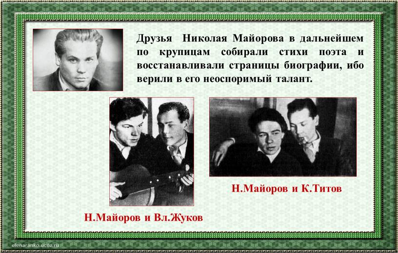 Друзья Николая Майорова в дальнейшем по крупицам собирали стихи поэта и восстанавливали страницы биографии, ибо верили в его неоспоримый талант