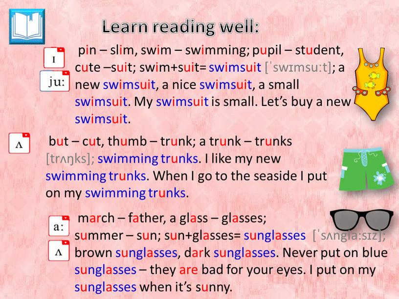 Learn reading well: pin – slim, swim – swimming; pupil – student, cute –suit; swim+suit= swimsuit [ˈswɪmsuːt]; a new swimsuit, a nice swimsuit, a small…