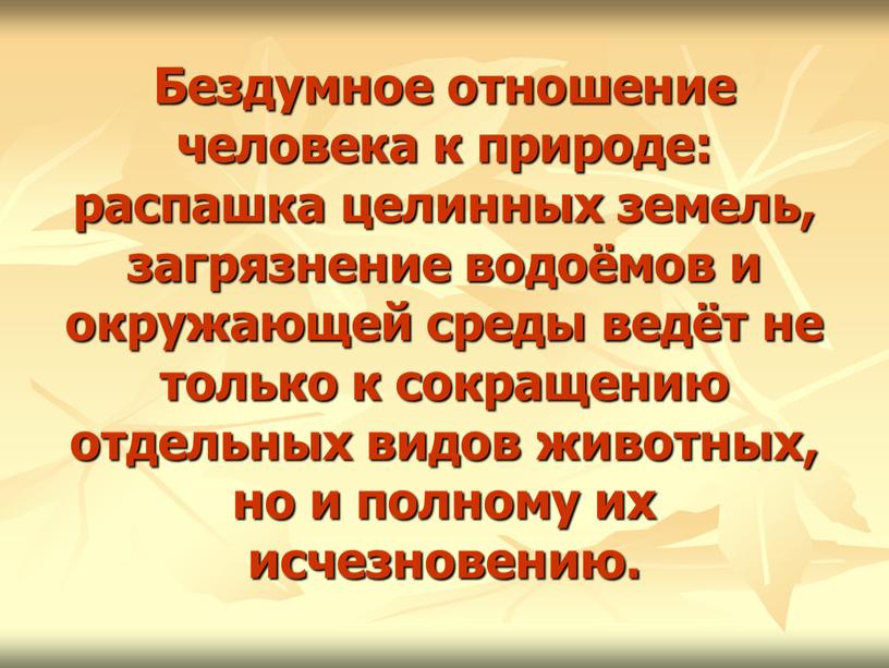 Бездумное отношение человека к природе: распашка целинных земель, загрязнение водоёмов и окружающей среды ведёт не только к сокращению отдельных видов животных, но и полному их…