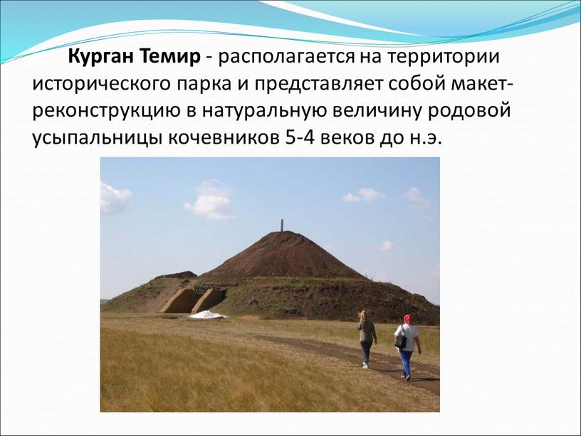 Курган Темир - располагается на территории исторического парка и представляет собой макет-реконструкцию в натуральную величину родовой усыпальницы кочевников 5-4 веков до н