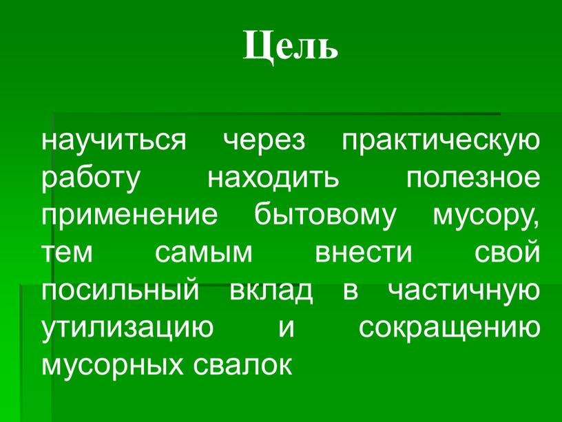 Цель научиться через практическую работу находить полезное применение бытовому мусору, тем самым внести свой посильный вклад в частичную утилизацию и сокращению мусорных свалок