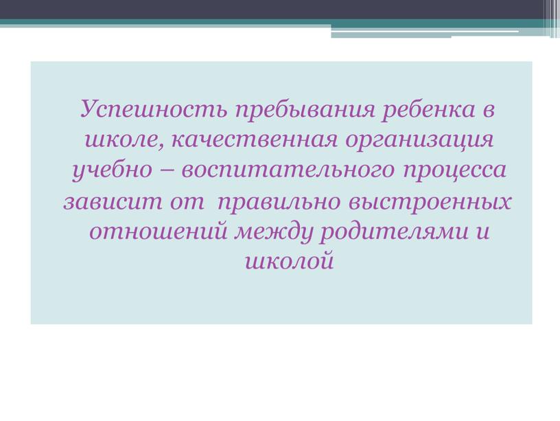 Успешность пребывания ребенка в школе, качественная организация учебно – воспитательного процесса зависит от правильно выстроенных отношений между родителями и школой