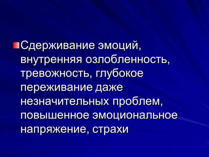 Сдерживание эмоций, внутренняя озлоблен­ность, тревожность, глубокое переживание даже незначительных проблем, повышенное эмоциональ­ное напряжение, страхи