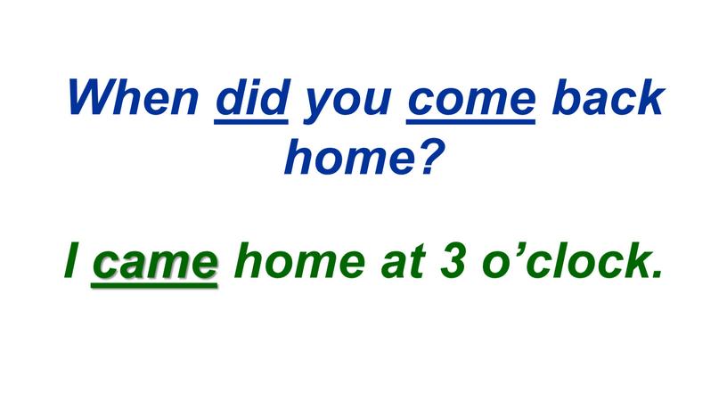 When did you come back home? I came home at 3 o’clock