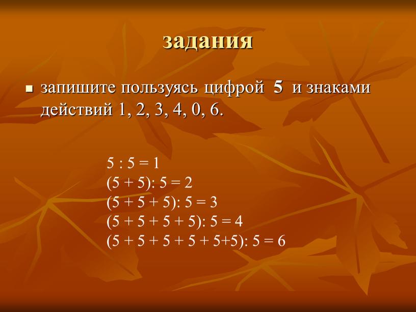 задания запишите пользуясь цифрой 5 и знаками действий 1, 2, 3, 4, 0, 6. 5 : 5 = 1 (5 + 5): 5 = 2…