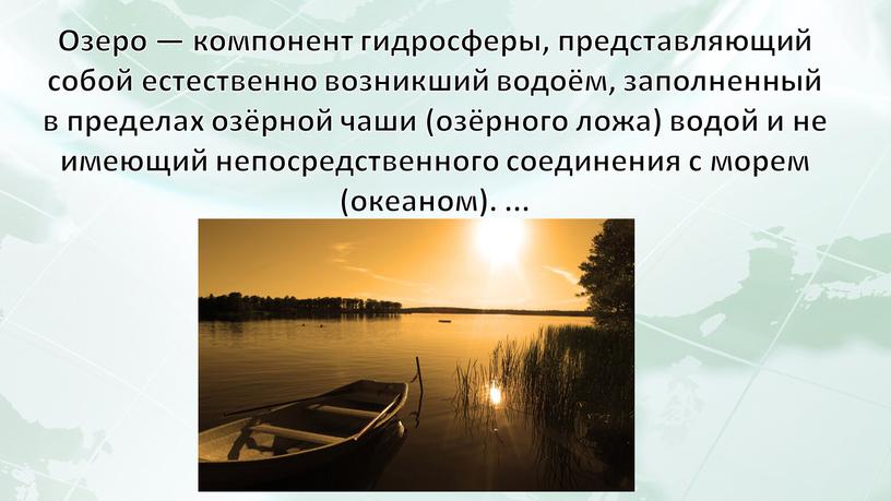 Озеро — компонент гидросферы, представляющий собой естественно возникший водоём, заполненный в пределах озёрной чаши (озёрного ложа) водой и не имеющий непосредственного соединения с морем (океаном)