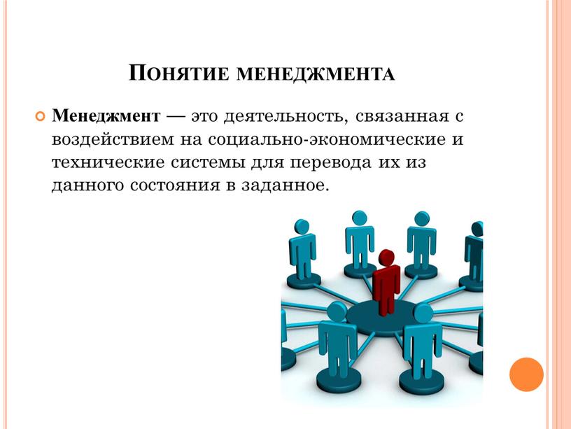 Понятие менеджмента Менеджмент — это деятельность, связанная с воздействием на социально-экономические и технические системы для перевода их из данного состояния в заданное