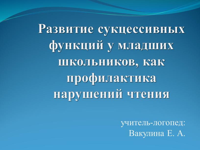 Развитие сукцессивных функций у младших школьников, как профилактика нарушений чтения учитель-логопед: