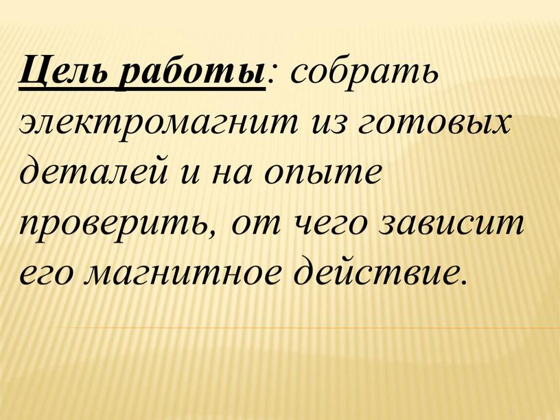 Цель работы : собрать электромагнит из готовых деталей и на опыте проверить, от чего зависит его магнитное действие