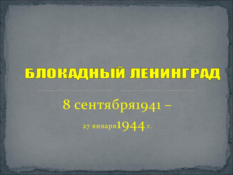 8 сентября1941 – 27 января1944 г. БЛОКАДНЫЙ ЛЕНИНГРАД