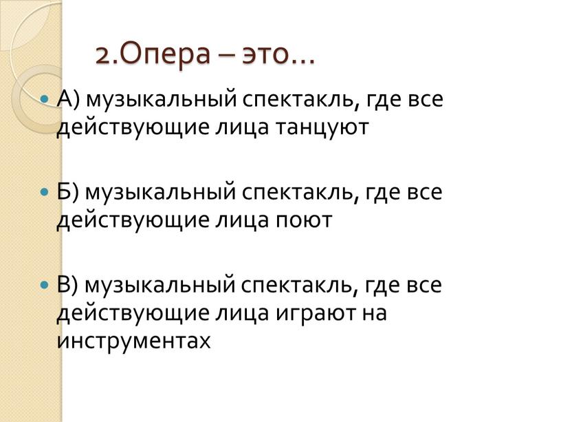 Опера – это… А) музыкальный спектакль, где все действующие лица танцуют