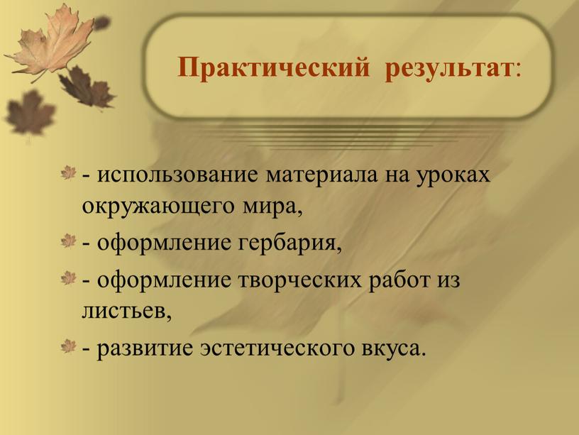 Практический результат : - использование материала на уроках окружающего мира, - оформление гербария, - оформление творческих работ из листьев, - развитие эстетического вкуса