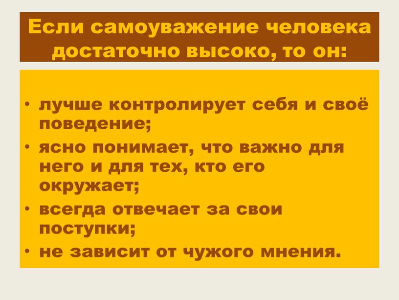 Если самоуважение человека достаточно высоко, то он: лучше контролирует себя и своё поведение; ясно понимает, что важно для него и для тех, кто его окружает;…