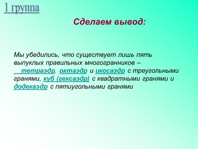 Сделаем вывод: Мы убедились, что существует лишь пять выпуклых правильных многогранников – тетраэдр , октаэдр и икосаэдр с треугольными гранями, куб (гексаэдр) с квадратными гранями…