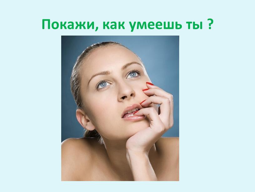 Покажи, как умеешь ты ?