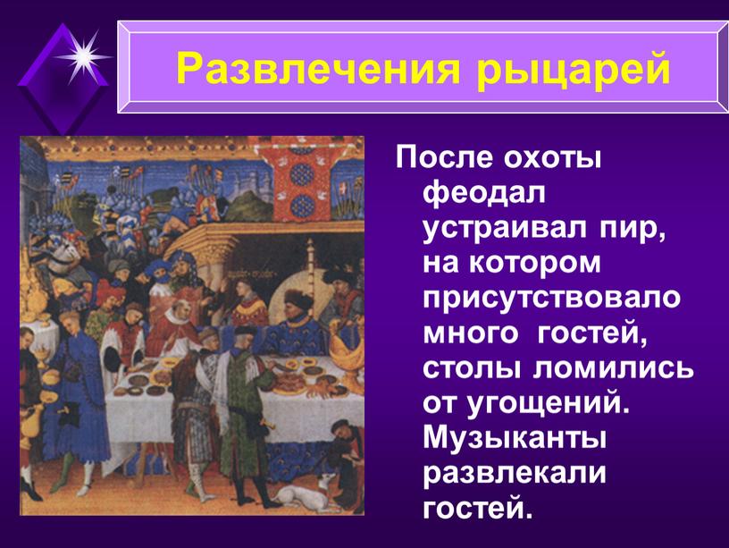 Развлечения рыцарей После охоты феодал устраивал пир, на котором присутствовало много гостей, столы ломились от угощений