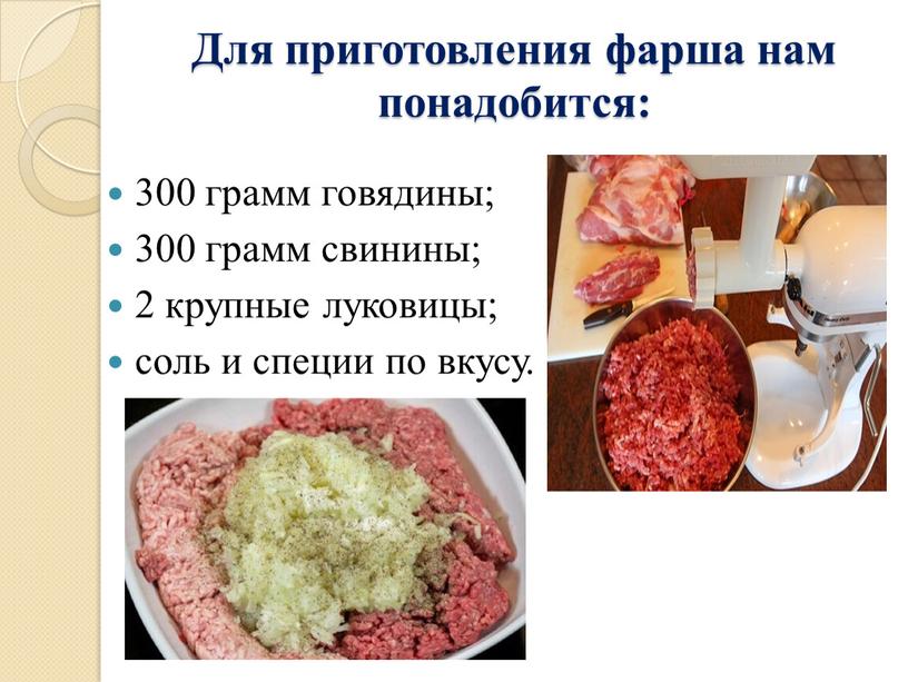 Для приготовления фарша нам понадобится: 300 грамм говядины; 300 грамм свинины; 2 крупные луковицы; соль и специи по вкусу