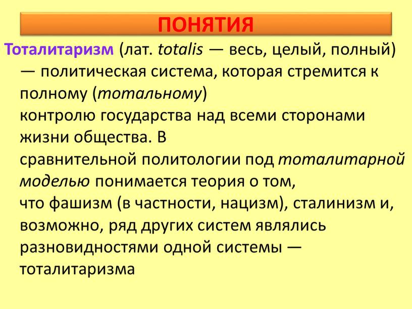 ПОНЯТИЯ Тоталитаризм (лат. totalis — весь, целый, полный) — политическая система, которая стремится к полному ( тотальному ) контролю государства над всеми сторонами жизни общества