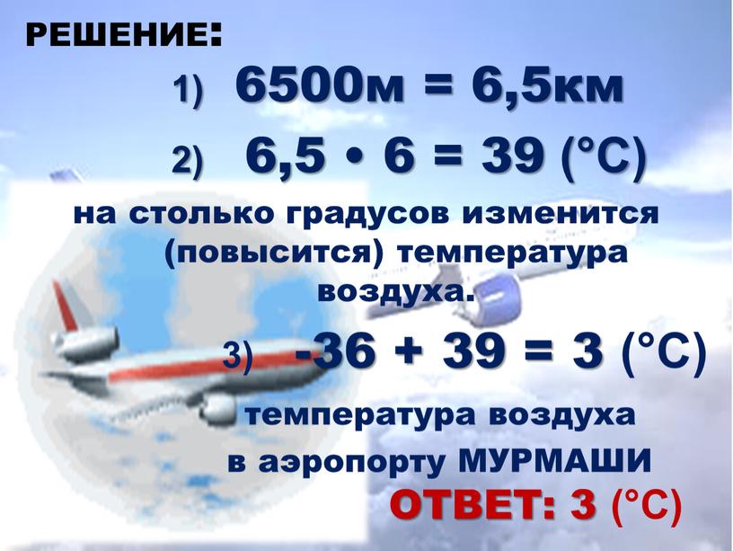 РЕШЕНИЕ: ОТВЕТ: 3 (°С) 1) 6500м = 6,5км 2) 6,5 • 6 = 39 (°С) на столько градусов изменится (повысится) температура воздуха