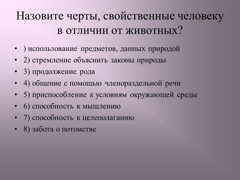 Назовите черты, свойственные человеку в отличии от животных? ) использование предметов, данных природой 2) стремление объяснить законы природы 3) продолжение рода 4) общение с помощью…