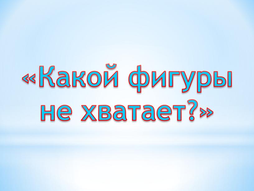 «Какой фигуры не хватает?»