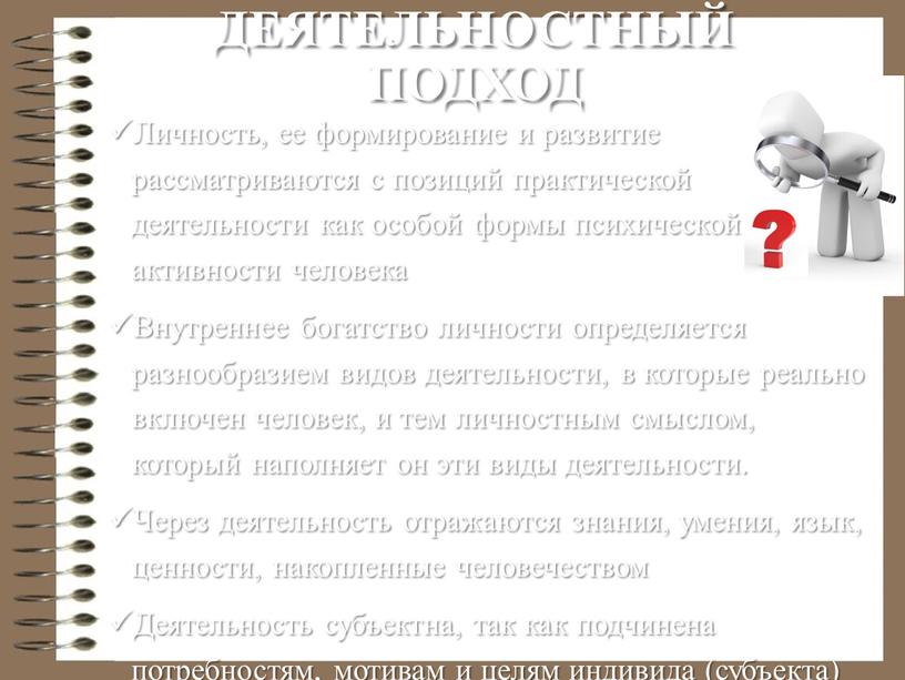 Деятельностный подход Личность, ее формирование и развитие рассматриваются с позиций практической деятельности как особой формы психической активности человека