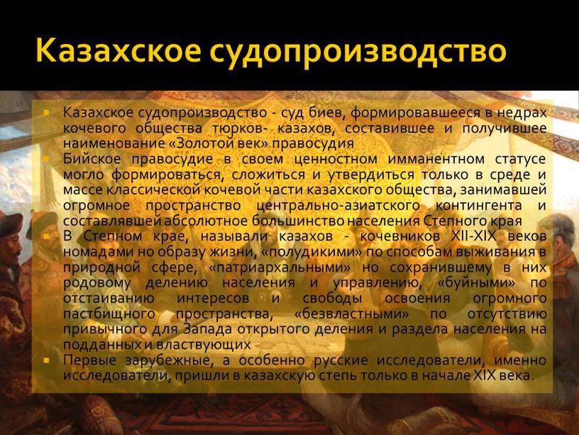 Казахское судопроизводство Казахское судопроизводство - суд биев, формировавшееся в недрах кочевого общества тюрков- казахов, составившее и получившее наименование «Золотой век» правосудия