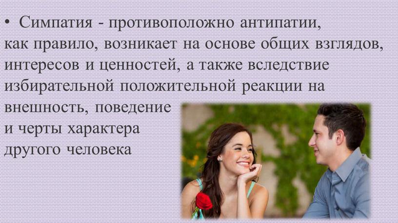 Симпатия - противоположно антипатии, как правило, возникает на основе общих взглядов, интересов и ценностей, а также вследствие избирательной положительной реакции на внешность, поведение и черты…