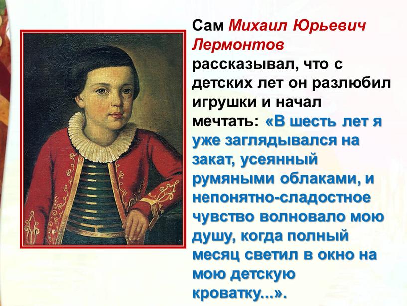 Сам Михаил Юрьевич Лермонтов рассказывал, что с детских лет он разлюбил игрушки и начал мечтать: «В шесть лет я уже заглядывался на закат, усеянный румяными…