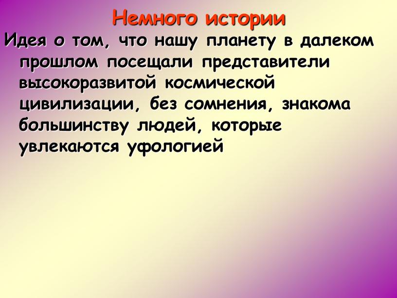 Немного истории Идея о том, что нашу планету в далеком прошлом посещали представители высокоразвитой космической цивилизации, без сомнения, знакома большинству людей, которые увлекаются уфологией