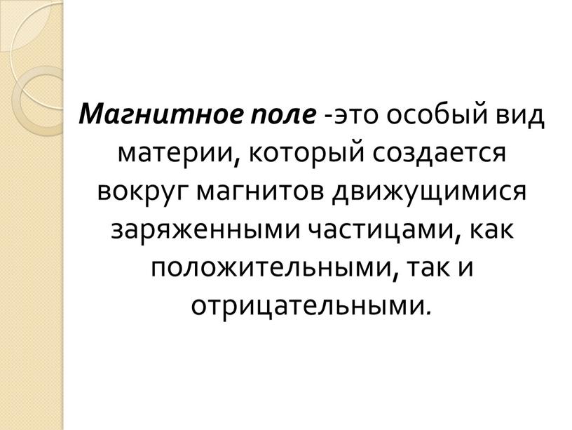 Магнитное поле -это особый вид материи, который создается вокруг магнитов движущимися заряженными частицами, как положительными, так и отрицательными