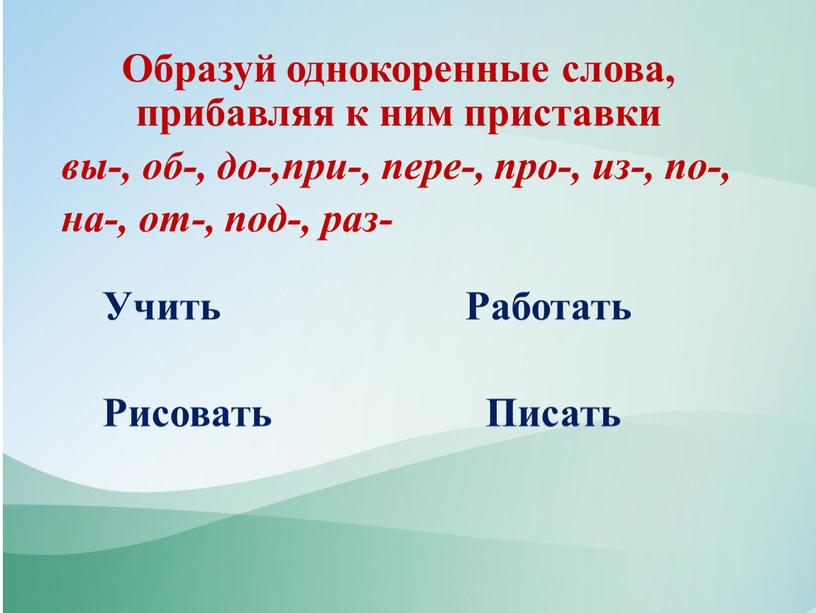 Образуй однокоренные слова, прибавляя к ним приставки вы-, об-, до-,при-, пере-, про-, из-, по-, на-, от-, под-, раз-