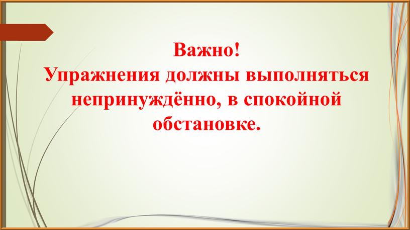 Важно! Упражнения должны выполняться непринуждённо, в спокойной обстановке