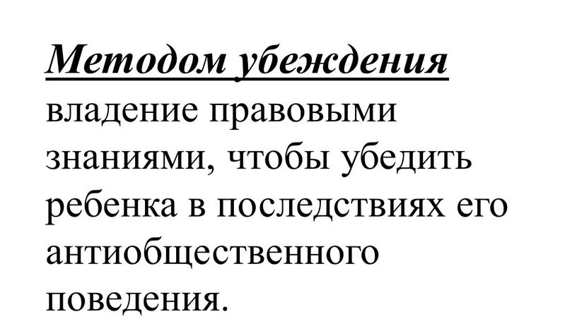 Методом убеждения владение правовыми знаниями, чтобы убедить ребен­ка в последствиях его антиобщественного поведения