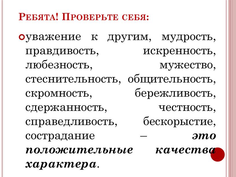 Ребята! Проверьте себя: уважение к другим, мудрость, правдивость, искренность, любезность, мужество, стеснительность, общительность, скромность, бережливость, сдержанность, честность, справедливость, бескорыстие, сострадание – это положительные качества характера