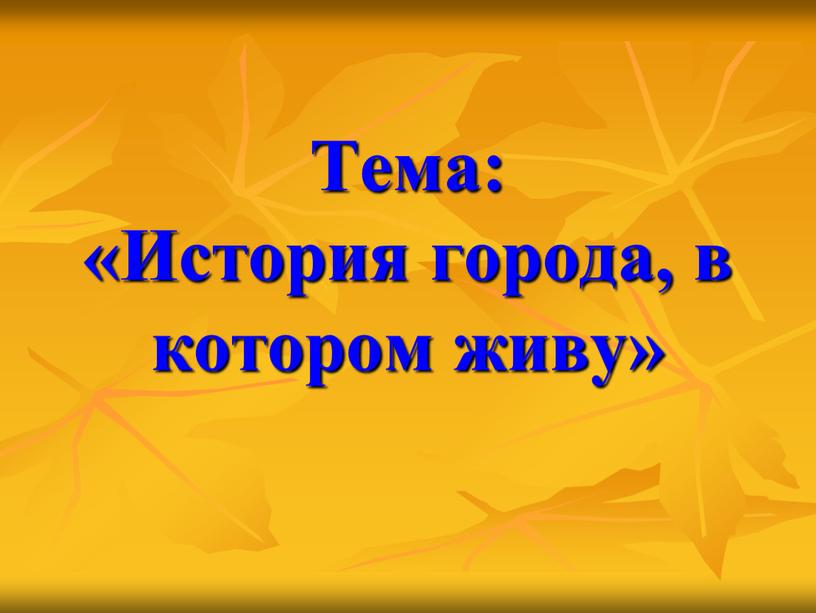 Тема: «История города, в котором живу»