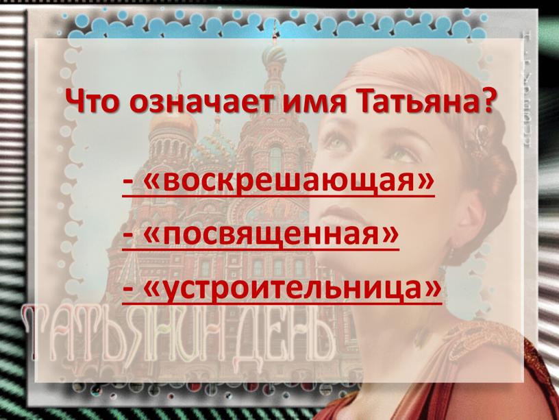 Что означает имя Татьяна? - «воскрешающая» - «посвященная» - «устроительница»