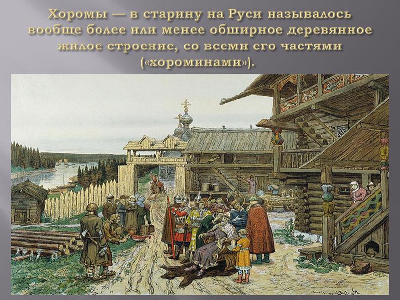 Хоромы — в старину на Руси называлось вообще более или менее обширное деревянное жилое строение, со всеми его частями («хороминами»)