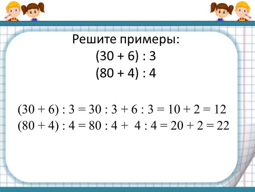 Решите примеры: (30 + 6) : 3 (80 + 4) : 4 (30 + 6) : 3 = 30 : 3 + 6 : 3…