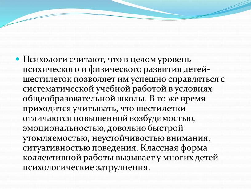 Психологи считают, что в целом уровень психического и физического развития детей-шестилеток позволяет им успешно справляться с систематической учебной работой в условиях общеобразовательной школы