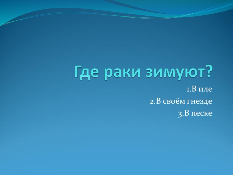 Где раки зимуют? 1.В иле 2.В своём гнезде 3